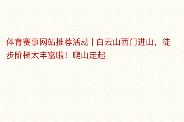体育赛事网站推荐活动 | 白云山西门进山,徒步阶梯太丰富啦!爬山走起