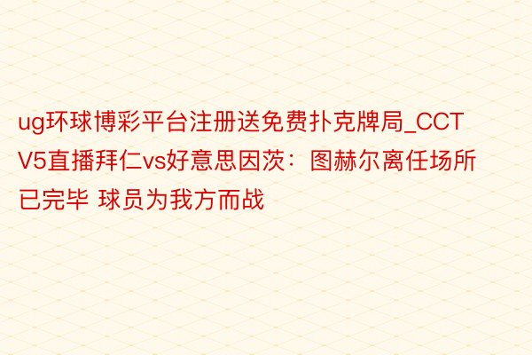 ug环球博彩平台注册送免费扑克牌局_CCTV5直播拜仁vs好意思因茨：图赫尔离任场所已完毕 球员为我方而战