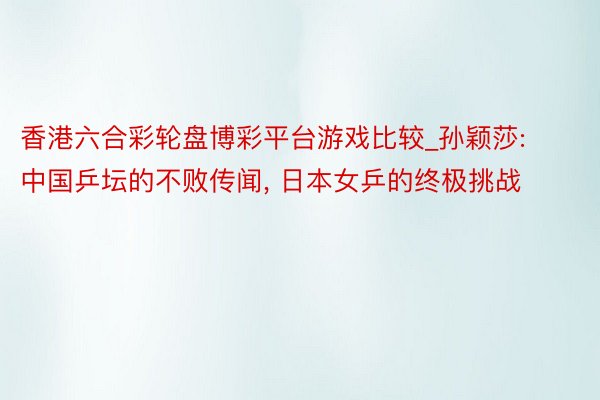 香港六合彩轮盘博彩平台游戏比较_孙颖莎: 中国乒坛的不败传闻, 日本女乒的终极挑战