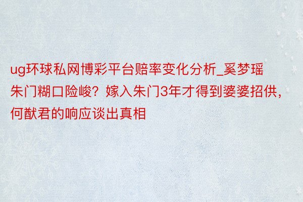 ug环球私网博彩平台赔率变化分析_奚梦瑶朱门糊口险峻？嫁入朱门3年才得到婆婆招供，何猷君的响应谈出真相