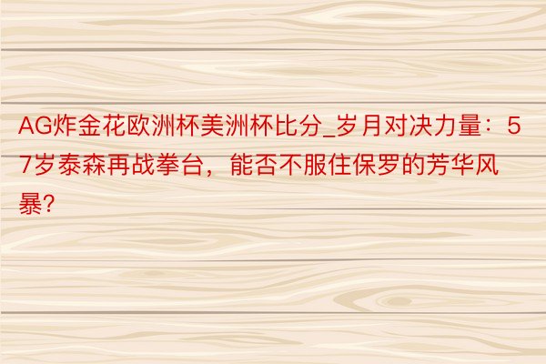 AG炸金花欧洲杯美洲杯比分_岁月对决力量：57岁泰森再战拳台，能否不服住保罗的芳华风暴？