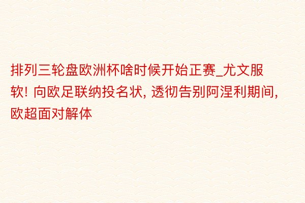 排列三轮盘欧洲杯啥时候开始正赛_尤文服软! 向欧足联纳投名状, 透彻告别阿涅利期间, 欧超面对解体