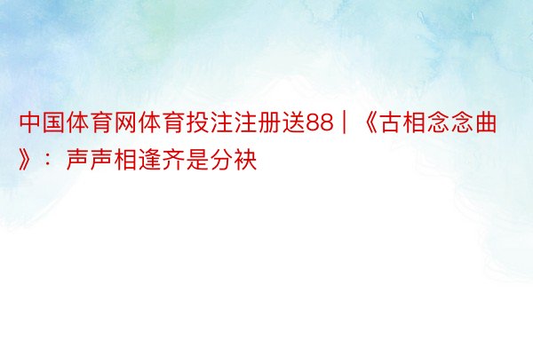 中国体育网体育投注注册送88 | 《古相念念曲》：声声相逢齐是分袂
