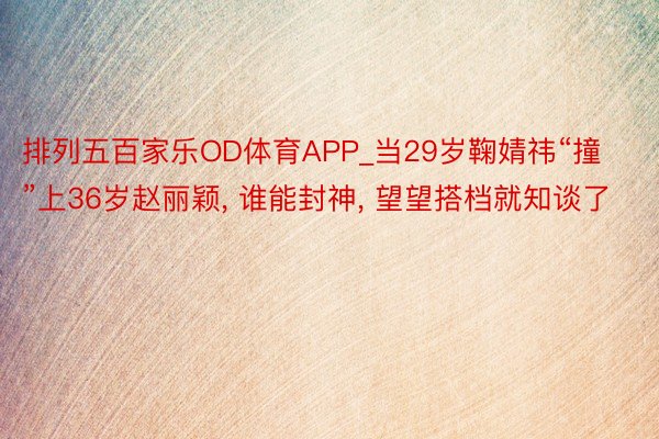 排列五百家乐OD体育APP_当29岁鞠婧祎“撞”上36岁赵丽颖, 谁能封神, 望望搭档就知谈了