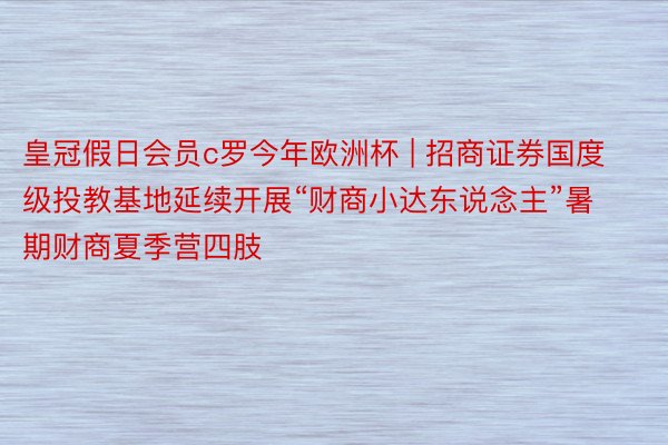 皇冠假日会员c罗今年欧洲杯 | 招商证券国度级投教基地延续开展“财商小达东说念主”暑期财商夏季营四肢