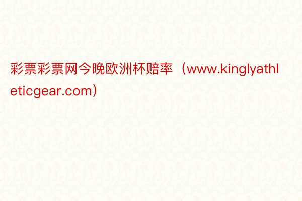 彩票彩票网今晚欧洲杯赔率(www.kinglyathleticgear.com)
