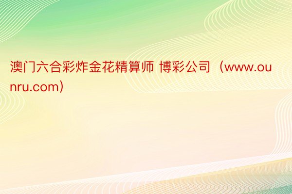 澳门六合彩炸金花精算师 博彩公司（www.ounru.com）