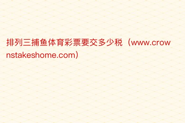 排列三捕鱼体育彩票要交多少税（www.crownstakeshome.com）