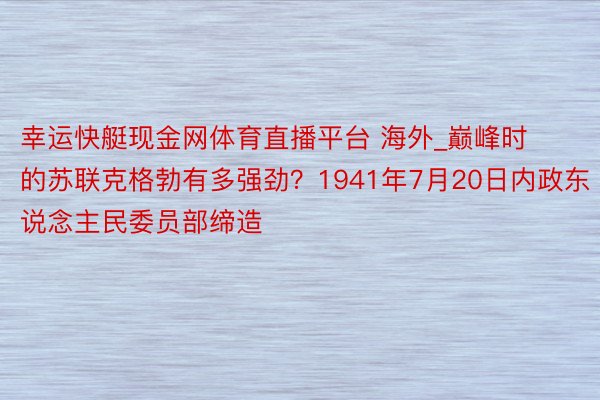 幸运快艇现金网体育直播平台 海外_巅峰时的苏联克格勃有多强劲？1941年7月20日内政东说念主民委员部缔造