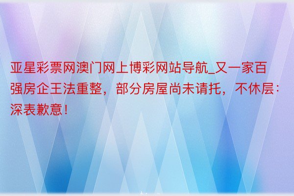 亚星彩票网澳门网上博彩网站导航_又一家百强房企王法重整，部分房屋尚未请托，不休层：深表歉意！