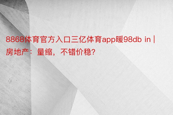 8868体育官方入口三亿体育app暖98db in | 房地产：量缩，不错价稳？