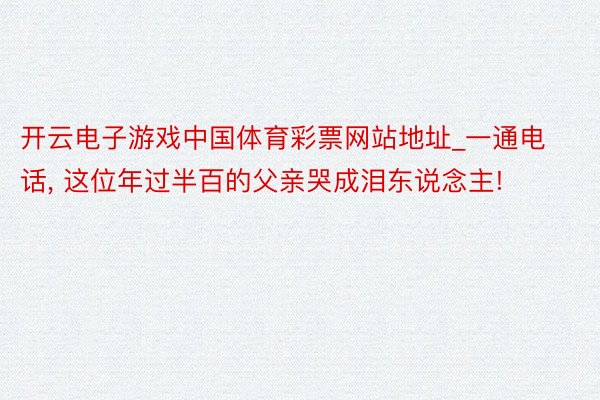 开云电子游戏中国体育彩票网站地址_一通电话, 这位年过半百的父亲哭成泪东说念主!