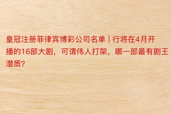 皇冠注册菲律宾博彩公司名单 | 行将在4月开播的16部大剧，可谓伟人打架，哪一部最有剧王潜质？