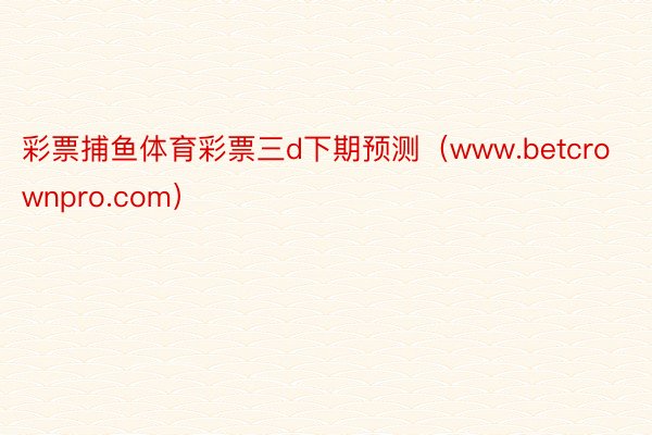 彩票捕鱼体育彩票三d下期预测（www.betcrownpro.com）