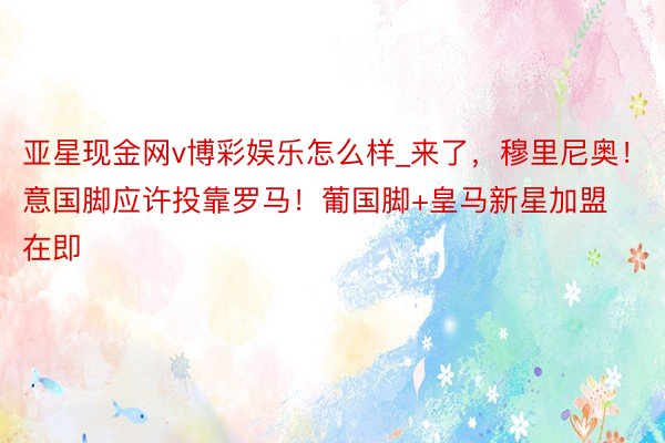 亚星现金网v博彩娱乐怎么样_来了，穆里尼奥！意国脚应许投靠罗马！葡国脚+皇马新星加盟在即