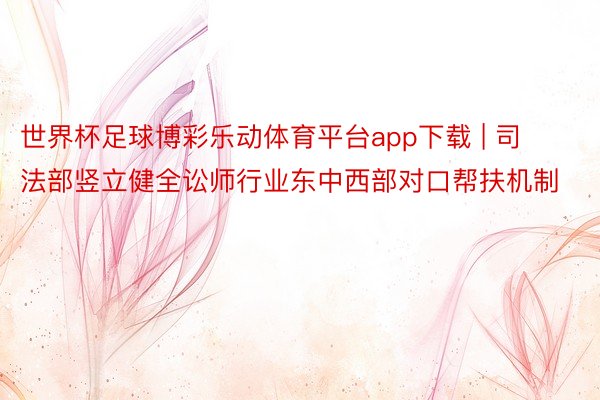 世界杯足球博彩乐动体育平台app下载 | 司法部竖立健全讼师行业东中西部对口帮扶机制