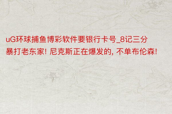 uG环球捕鱼博彩软件要银行卡号_8记三分暴打老东家! 尼克斯正在爆发的, 不单布伦森!