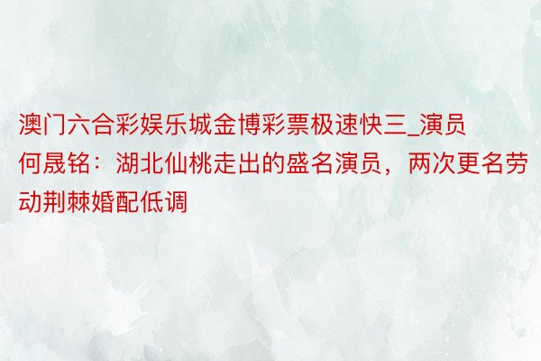 澳门六合彩娱乐城金博彩票极速快三_演员何晟铭：湖北仙桃走出的盛名演员，两次更名劳动荆棘婚配低调