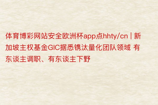 体育博彩网站安全欧洲杯app点hhty/cn | 新加坡主权基金GIC据悉镌汰量化团队领域 有东谈主调职、有东谈主下野