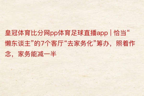 皇冠体育比分网pp体育足球直播app | 恰当“懒东谈主”的7个客厅“去家务化”筹办，照着作念，家务能减一半