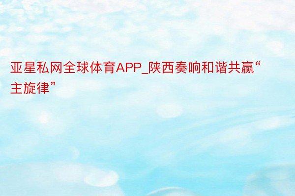 亚星私网全球体育APP_陕西奏响和谐共赢“主旋律”