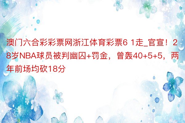 澳门六合彩彩票网浙江体育彩票6 1走_官宣！28岁NBA球员被判幽囚+罚金，曾轰40+5+5，两年前场均砍18分