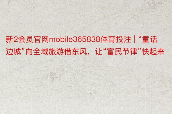 新2会员官网mobile365838体育投注 | “童话边城”向全域旅游借东风，让“富民节律”快起来