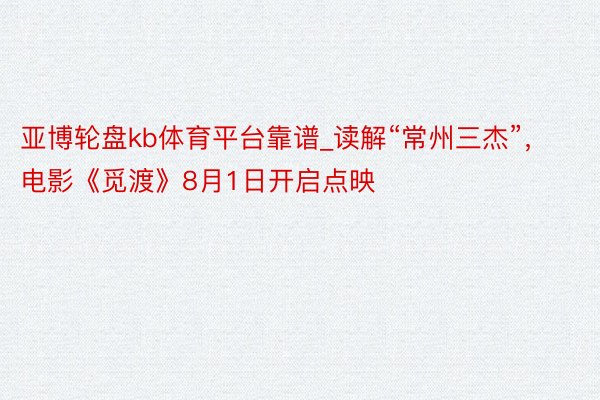 亚博轮盘kb体育平台靠谱_读解“常州三杰”，电影《觅渡》8月1日开启点映