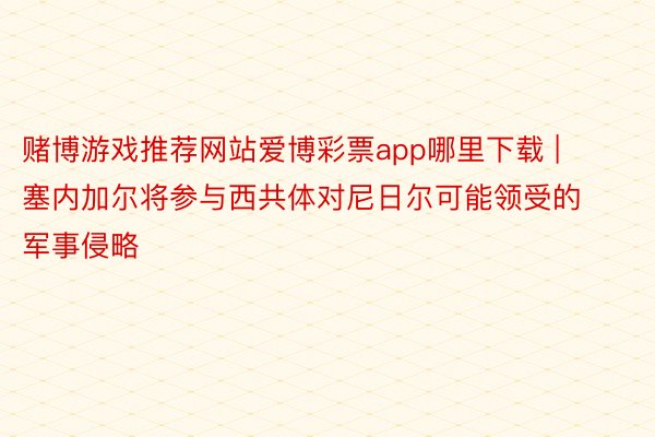 赌博游戏推荐网站爱博彩票app哪里下载 | 塞内加尔将参与西共体对尼日尔可能领受的军事侵略