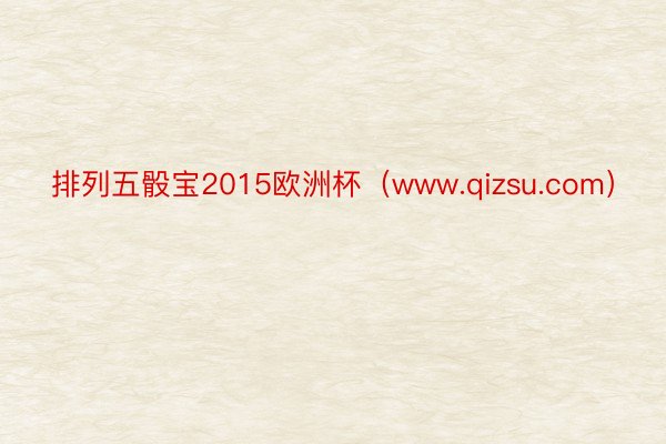 排列五骰宝2015欧洲杯（www.qizsu.com）