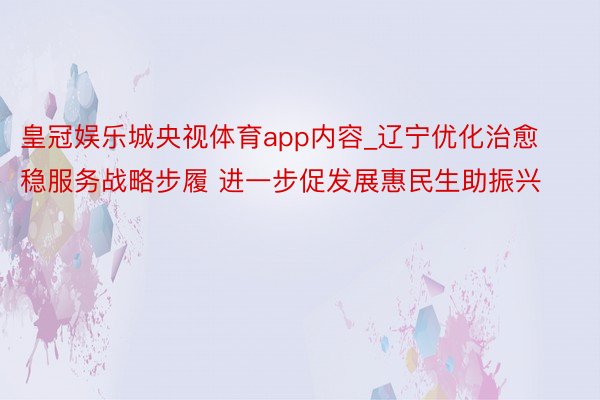 皇冠娱乐城央视体育app内容_辽宁优化治愈稳服务战略步履 进一步促发展惠民生助振兴