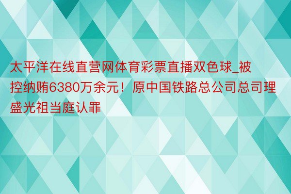 太平洋在线直营网体育彩票直播双色球_被控纳贿6380万余元！原中国铁路总公司总司理盛光祖当庭认罪