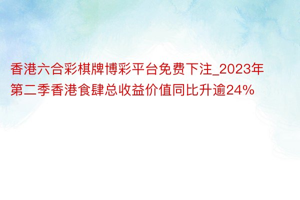 香港六合彩棋牌博彩平台免费下注_2023年第二季香港食肆总收益价值同比升逾24%