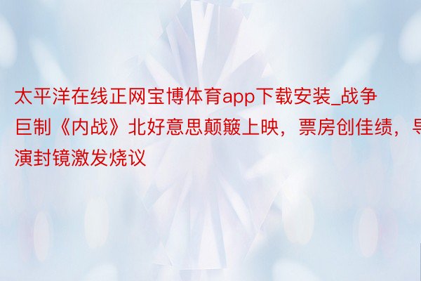 太平洋在线正网宝博体育app下载安装_战争巨制《内战》北好意思颠簸上映，票房创佳绩，导演封镜激发烧议