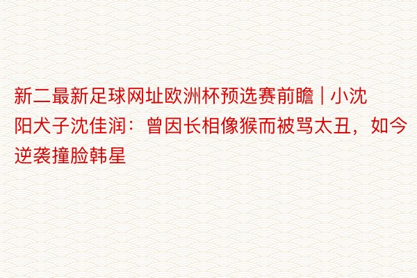 新二最新足球网址欧洲杯预选赛前瞻 | 小沈阳犬子沈佳润：曾因长相像猴而被骂太丑，如今逆袭撞脸韩星