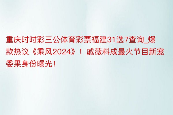 重庆时时彩三公体育彩票福建31选7查询_爆款热议《乘风2024》！戚薇料成最火节目新宠委果身份曝光！