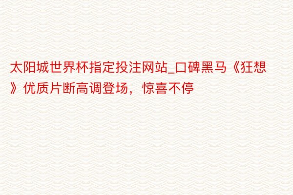 太阳城世界杯指定投注网站_口碑黑马《狂想》优质片断高调登场，惊喜不停