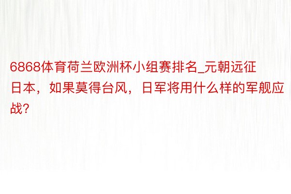 6868体育荷兰欧洲杯小组赛排名_元朝远征日本，如果莫得台风，日军将用什么样的军舰应战？