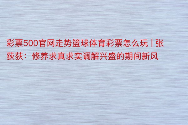 彩票500官网走势篮球体育彩票怎么玩 | 张荻荻：修养求真求实调解兴盛的期间新风