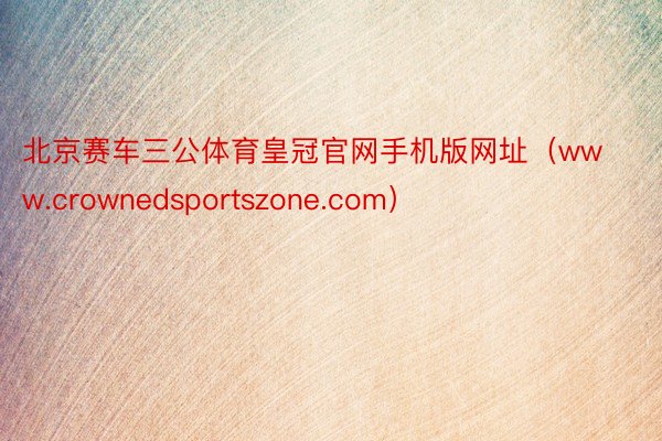 北京赛车三公体育皇冠官网手机版网址（www.crownedsportszone.com）