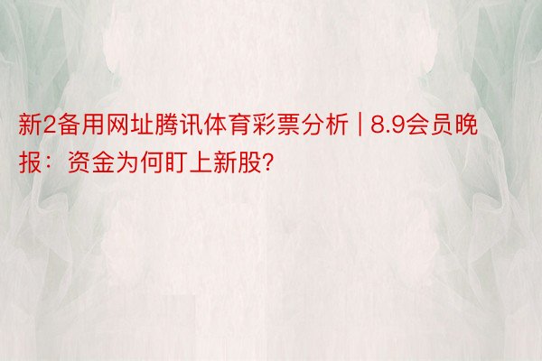 新2备用网址腾讯体育彩票分析 | 8.9会员晚报：资金为何盯上新股？