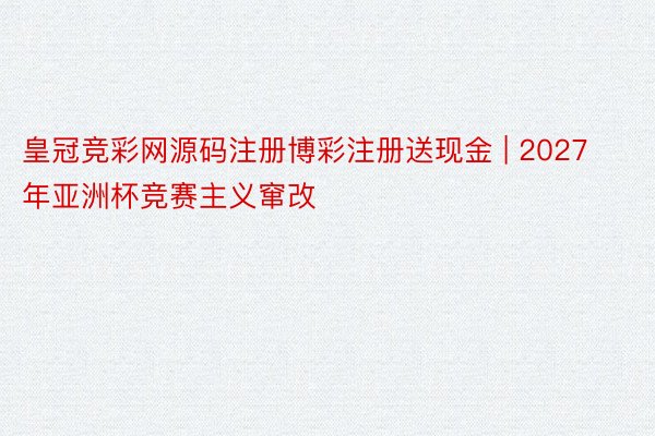 皇冠竞彩网源码注册博彩注册送现金 | 2027年亚洲杯竞赛主义窜改