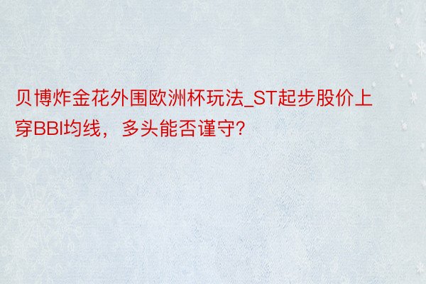 贝博炸金花外围欧洲杯玩法_ST起步股价上穿BBI均线，多头能否谨守？