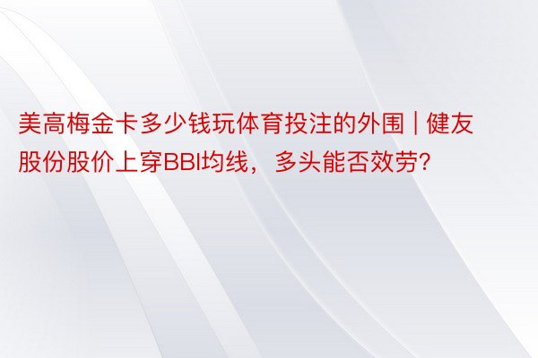 美高梅金卡多少钱玩体育投注的外围 | 健友股份股价上穿BBI均线，多头能否效劳？