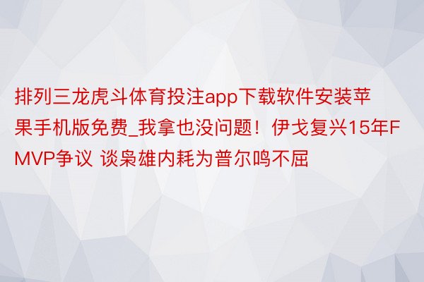 排列三龙虎斗体育投注app下载软件安装苹果手机版免费_我拿也没问题！伊戈复兴15年FMVP争议 谈枭雄内耗为普尔鸣不屈