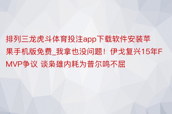 排列三龙虎斗体育投注app下载软件安装苹果手机版免费_我拿也没问题！伊戈复兴15年FMVP争议 谈枭雄内耗为普尔鸣不屈