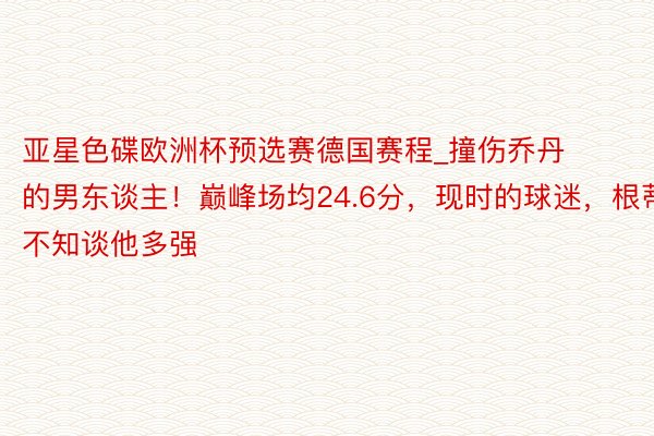 亚星色碟欧洲杯预选赛德国赛程_撞伤乔丹的男东谈主！巅峰场均24.6分，现时的球迷，根蒂不知谈他多强