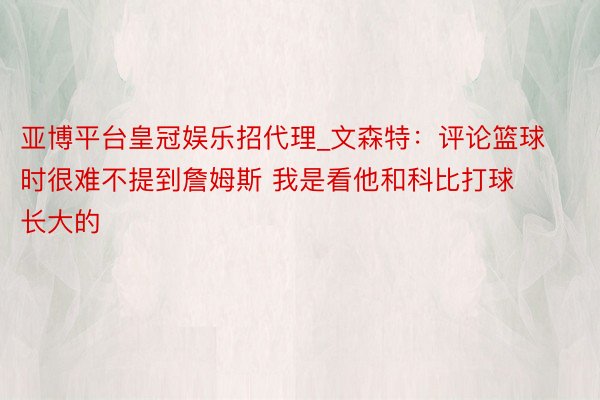 亚博平台皇冠娱乐招代理_文森特：评论篮球时很难不提到詹姆斯 我是看他和科比打球长大的