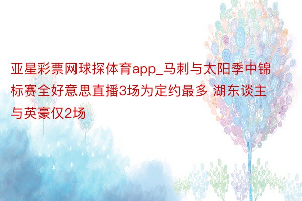亚星彩票网球探体育app_马刺与太阳季中锦标赛全好意思直播3场为定约最多 湖东谈主与英豪仅2场