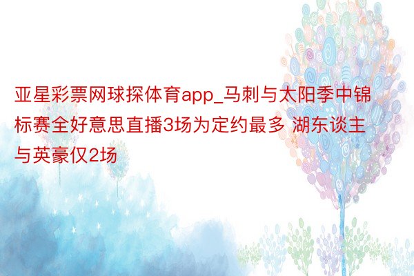 亚星彩票网球探体育app_马刺与太阳季中锦标赛全好意思直播3场为定约最多 湖东谈主与英豪仅2场